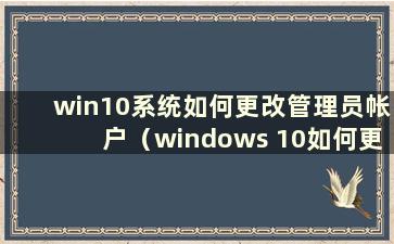 win10系统如何更改管理员帐户（windows 10如何更改管理员帐户）